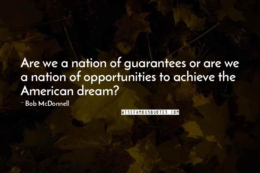 Bob McDonnell Quotes: Are we a nation of guarantees or are we a nation of opportunities to achieve the American dream?