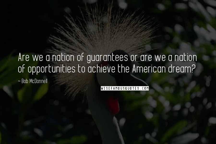 Bob McDonnell Quotes: Are we a nation of guarantees or are we a nation of opportunities to achieve the American dream?