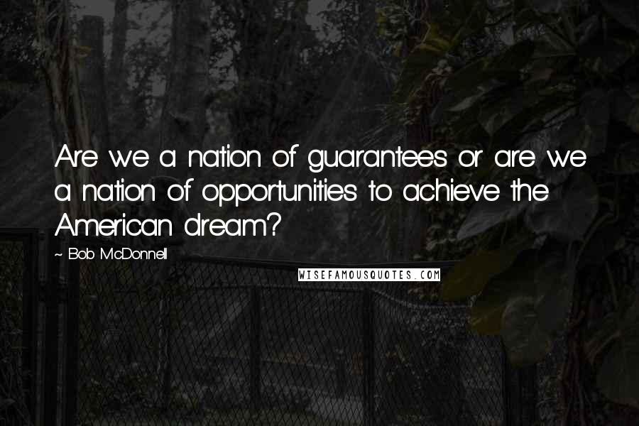 Bob McDonnell Quotes: Are we a nation of guarantees or are we a nation of opportunities to achieve the American dream?