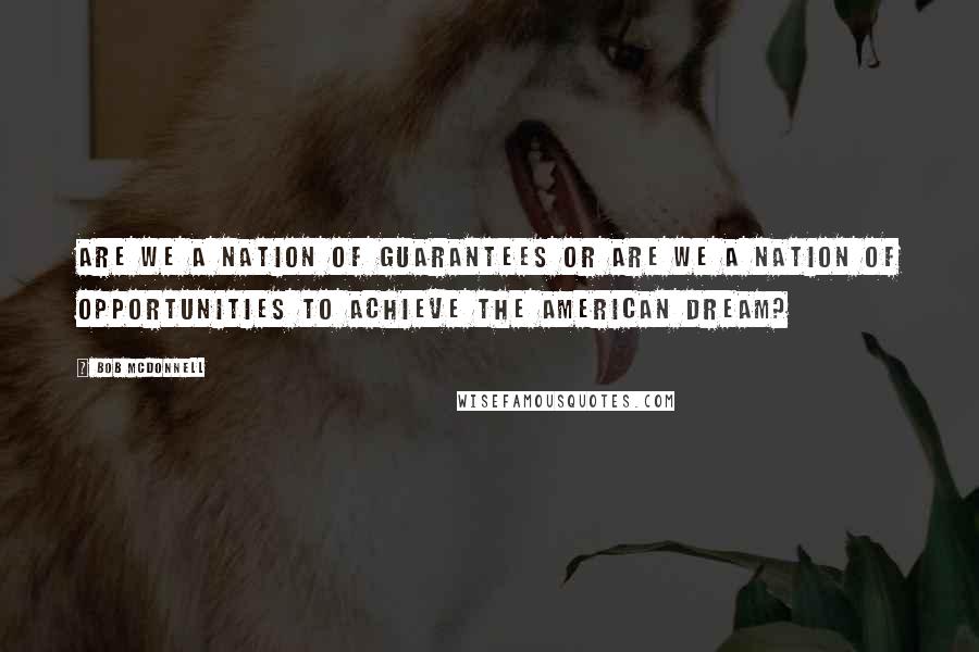 Bob McDonnell Quotes: Are we a nation of guarantees or are we a nation of opportunities to achieve the American dream?