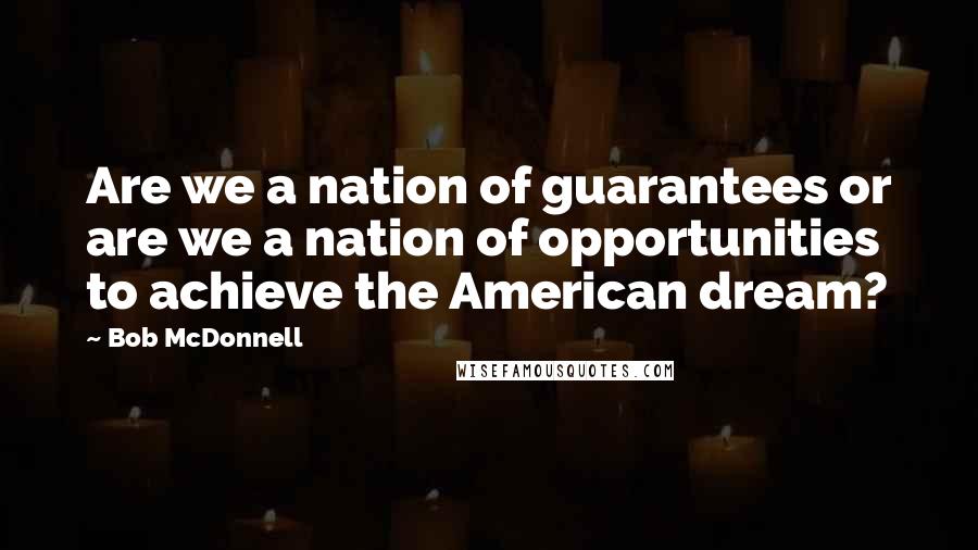 Bob McDonnell Quotes: Are we a nation of guarantees or are we a nation of opportunities to achieve the American dream?