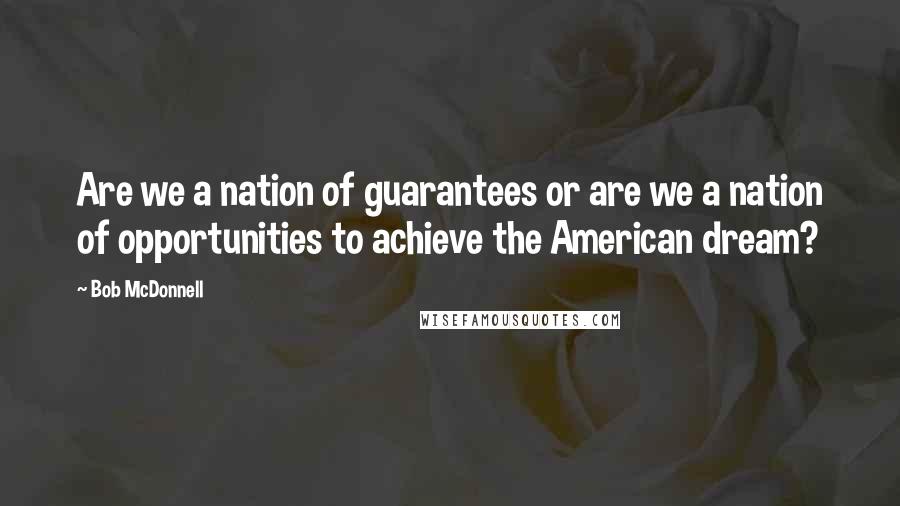 Bob McDonnell Quotes: Are we a nation of guarantees or are we a nation of opportunities to achieve the American dream?