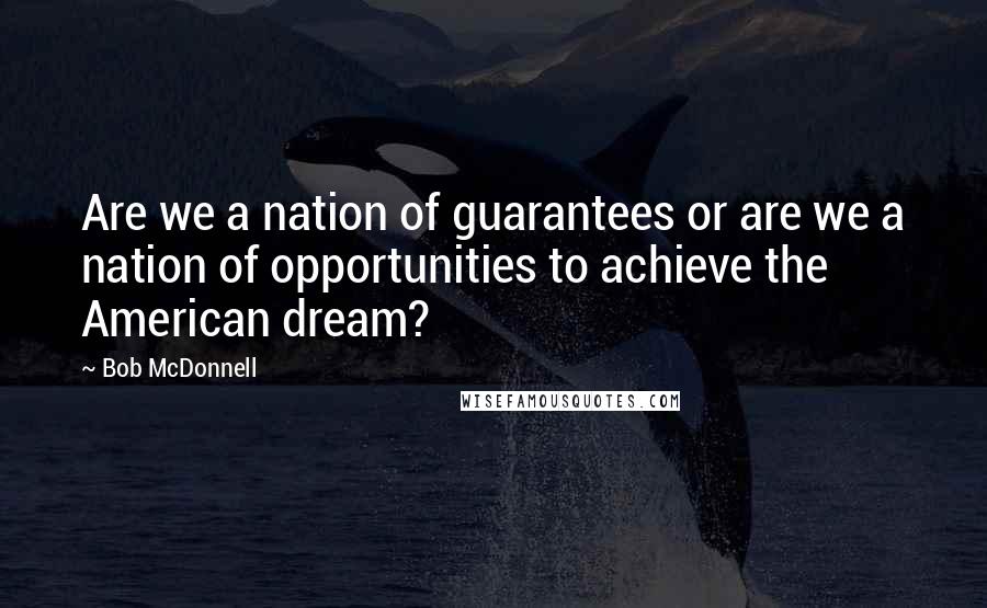 Bob McDonnell Quotes: Are we a nation of guarantees or are we a nation of opportunities to achieve the American dream?