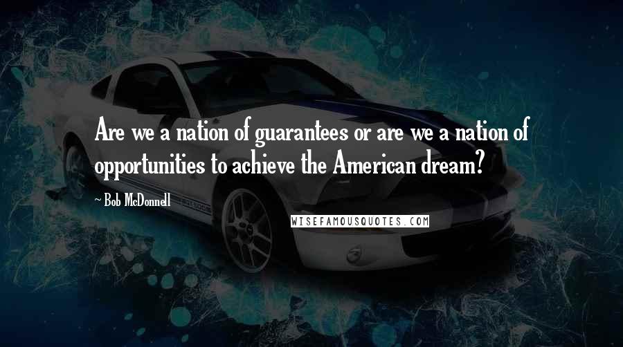 Bob McDonnell Quotes: Are we a nation of guarantees or are we a nation of opportunities to achieve the American dream?