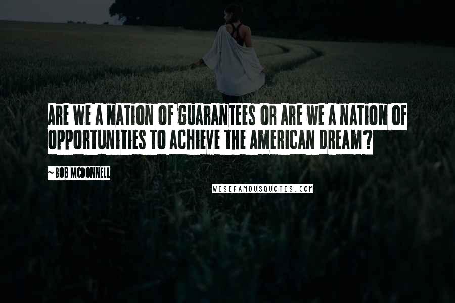 Bob McDonnell Quotes: Are we a nation of guarantees or are we a nation of opportunities to achieve the American dream?