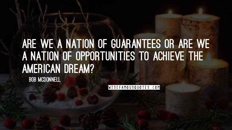 Bob McDonnell Quotes: Are we a nation of guarantees or are we a nation of opportunities to achieve the American dream?