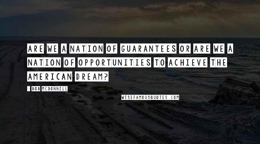 Bob McDonnell Quotes: Are we a nation of guarantees or are we a nation of opportunities to achieve the American dream?