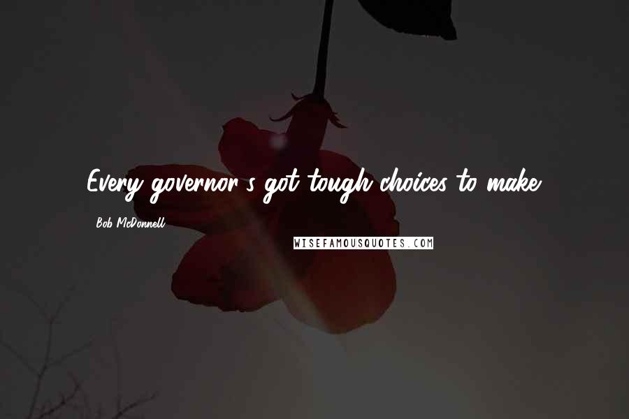 Bob McDonnell Quotes: Every governor's got tough choices to make.