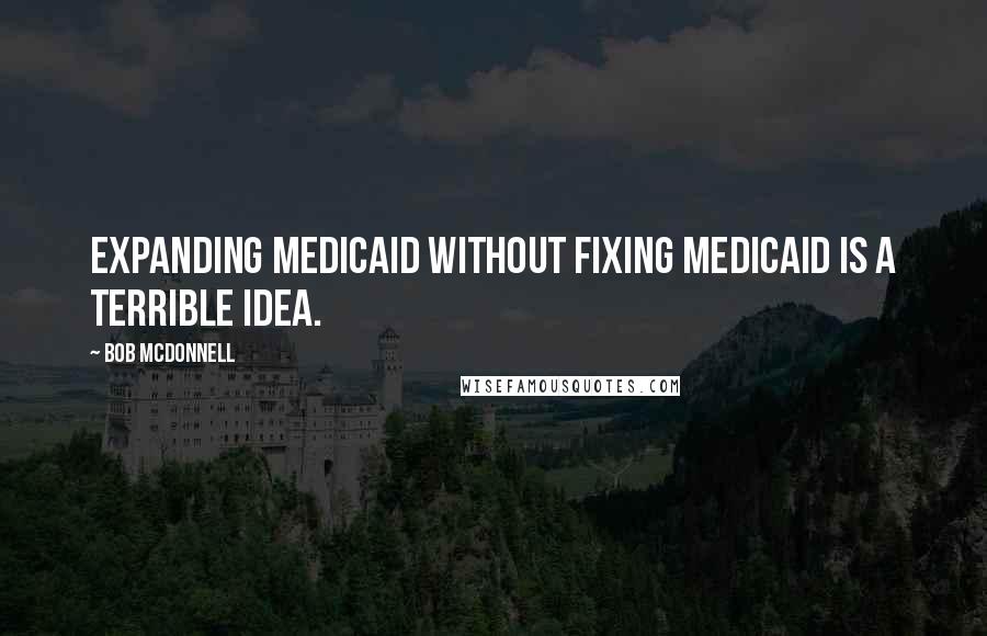 Bob McDonnell Quotes: Expanding Medicaid without fixing Medicaid is a terrible idea.