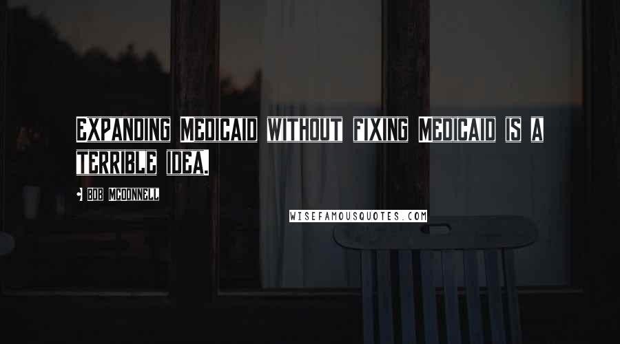 Bob McDonnell Quotes: Expanding Medicaid without fixing Medicaid is a terrible idea.