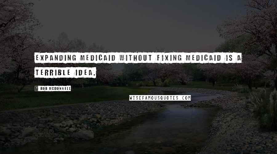 Bob McDonnell Quotes: Expanding Medicaid without fixing Medicaid is a terrible idea.