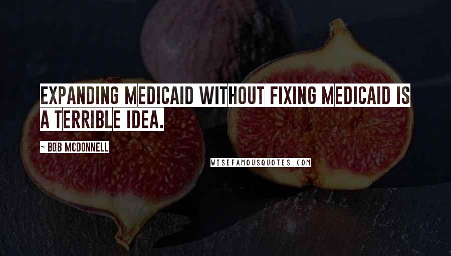 Bob McDonnell Quotes: Expanding Medicaid without fixing Medicaid is a terrible idea.