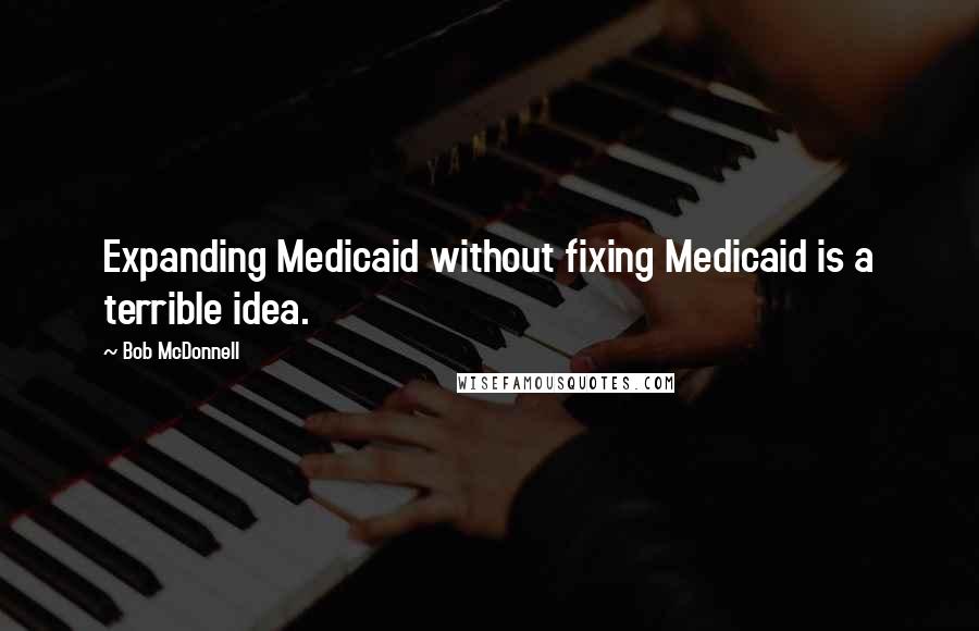 Bob McDonnell Quotes: Expanding Medicaid without fixing Medicaid is a terrible idea.