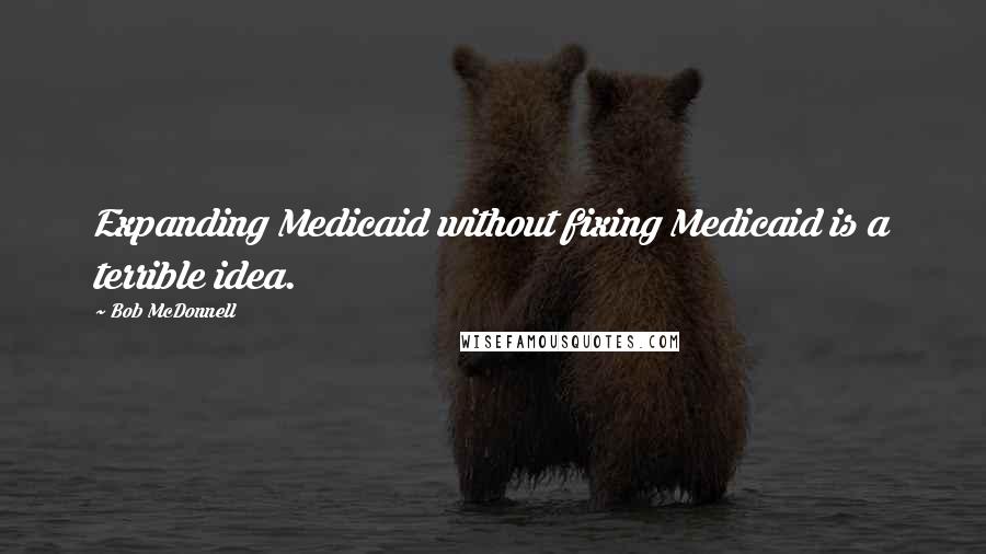 Bob McDonnell Quotes: Expanding Medicaid without fixing Medicaid is a terrible idea.