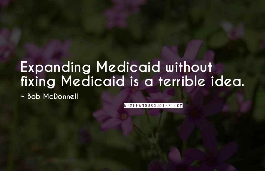 Bob McDonnell Quotes: Expanding Medicaid without fixing Medicaid is a terrible idea.