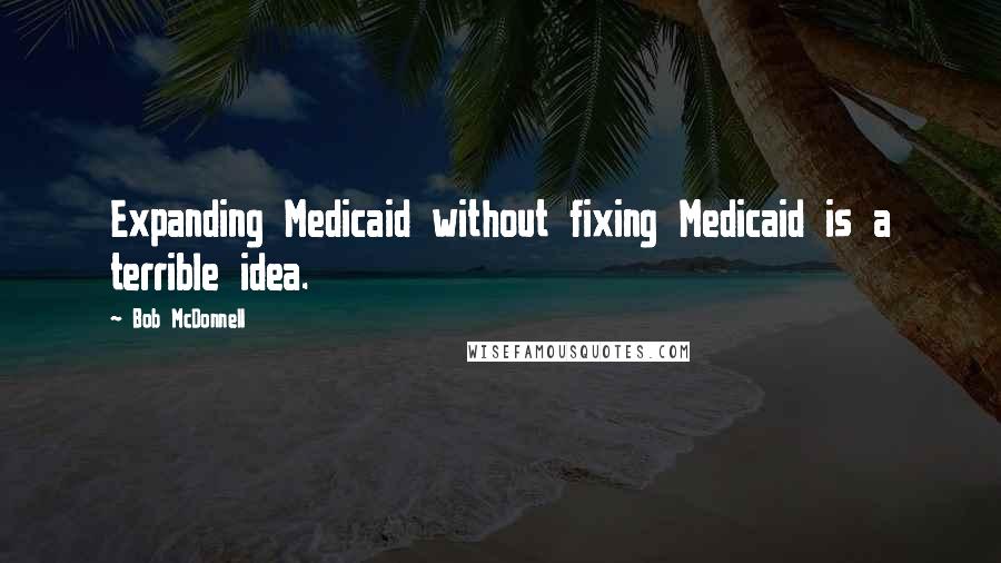 Bob McDonnell Quotes: Expanding Medicaid without fixing Medicaid is a terrible idea.