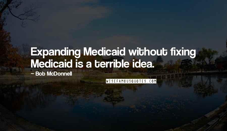 Bob McDonnell Quotes: Expanding Medicaid without fixing Medicaid is a terrible idea.