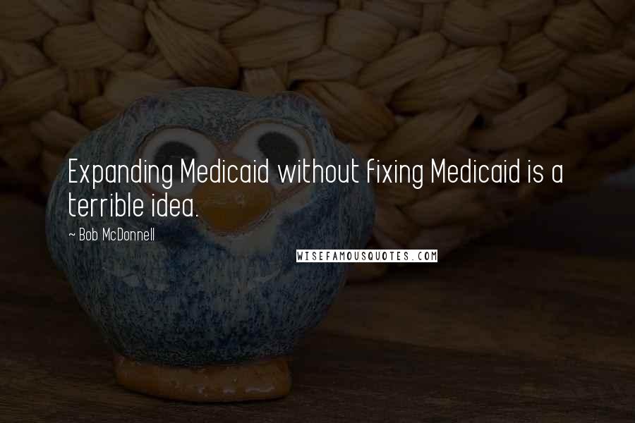 Bob McDonnell Quotes: Expanding Medicaid without fixing Medicaid is a terrible idea.