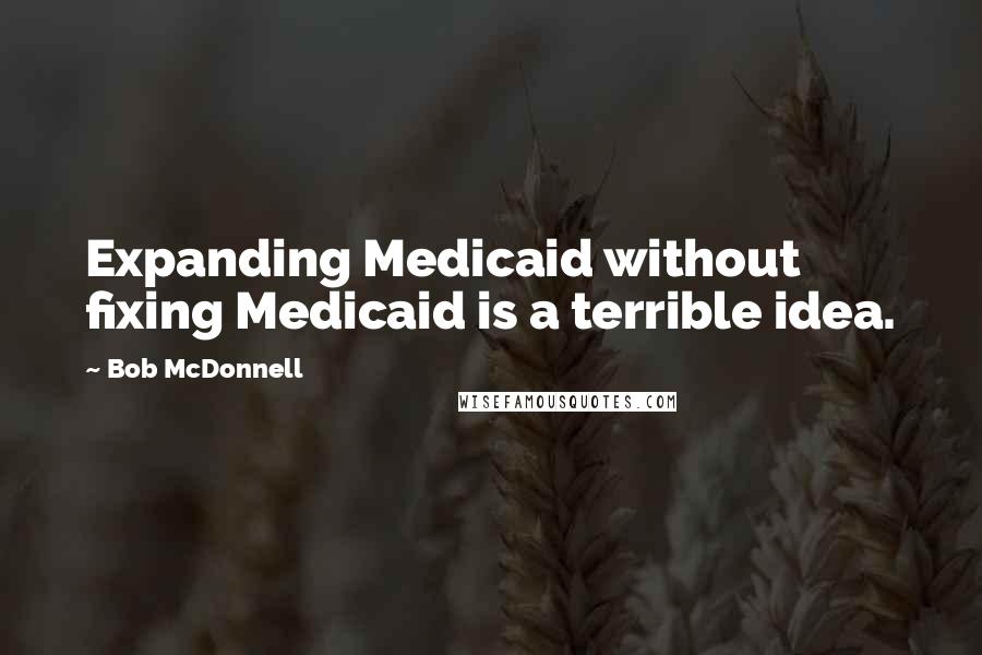 Bob McDonnell Quotes: Expanding Medicaid without fixing Medicaid is a terrible idea.