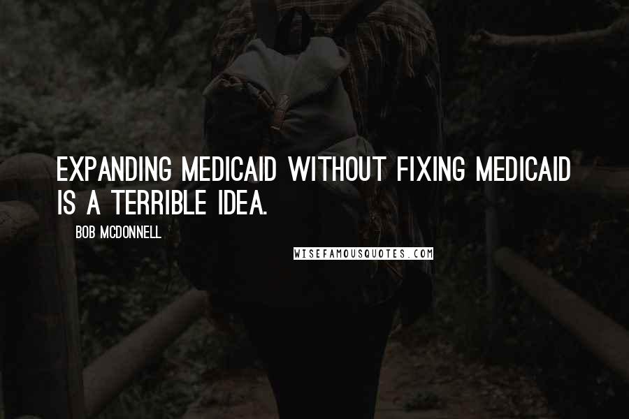 Bob McDonnell Quotes: Expanding Medicaid without fixing Medicaid is a terrible idea.