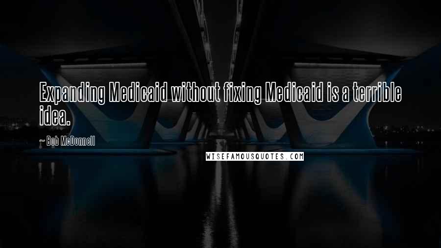 Bob McDonnell Quotes: Expanding Medicaid without fixing Medicaid is a terrible idea.