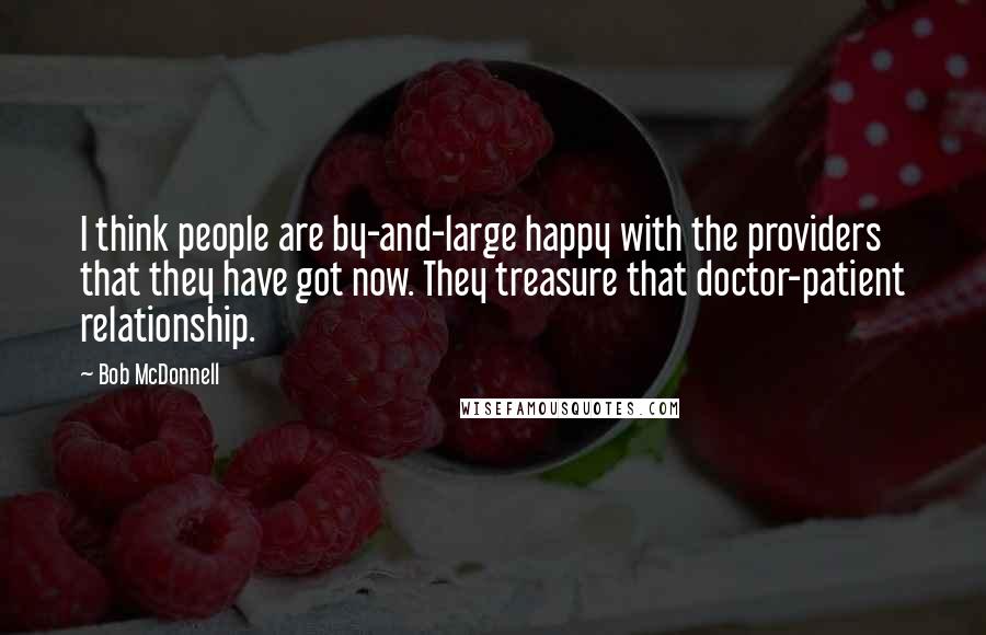 Bob McDonnell Quotes: I think people are by-and-large happy with the providers that they have got now. They treasure that doctor-patient relationship.