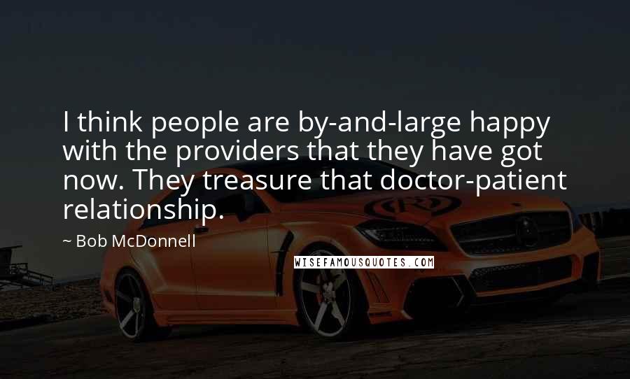 Bob McDonnell Quotes: I think people are by-and-large happy with the providers that they have got now. They treasure that doctor-patient relationship.