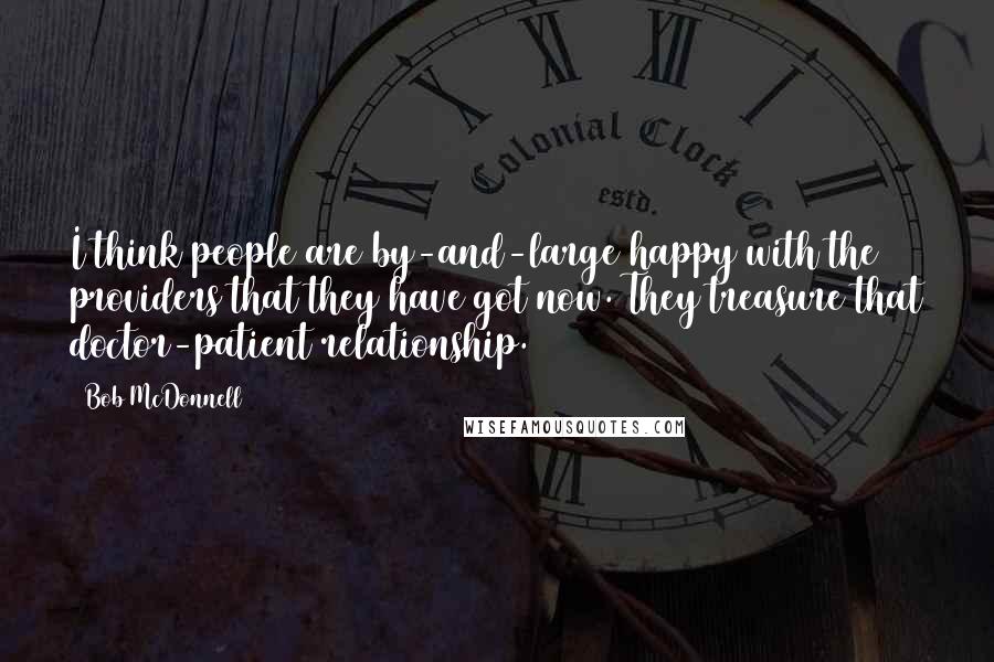 Bob McDonnell Quotes: I think people are by-and-large happy with the providers that they have got now. They treasure that doctor-patient relationship.