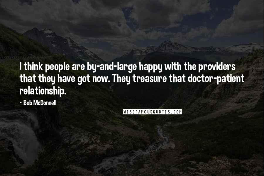 Bob McDonnell Quotes: I think people are by-and-large happy with the providers that they have got now. They treasure that doctor-patient relationship.