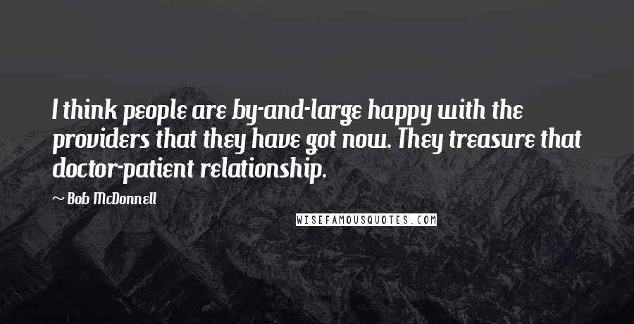 Bob McDonnell Quotes: I think people are by-and-large happy with the providers that they have got now. They treasure that doctor-patient relationship.