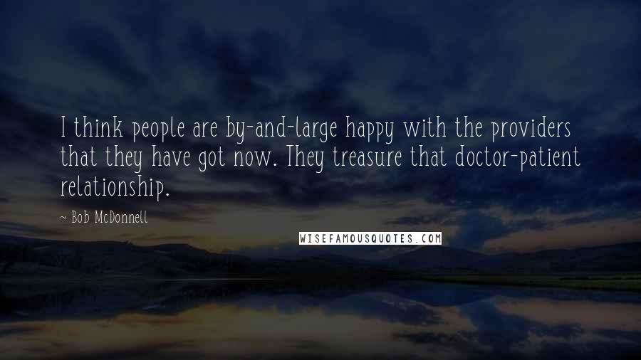 Bob McDonnell Quotes: I think people are by-and-large happy with the providers that they have got now. They treasure that doctor-patient relationship.