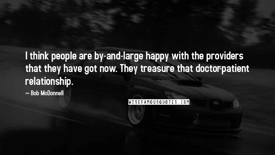 Bob McDonnell Quotes: I think people are by-and-large happy with the providers that they have got now. They treasure that doctor-patient relationship.