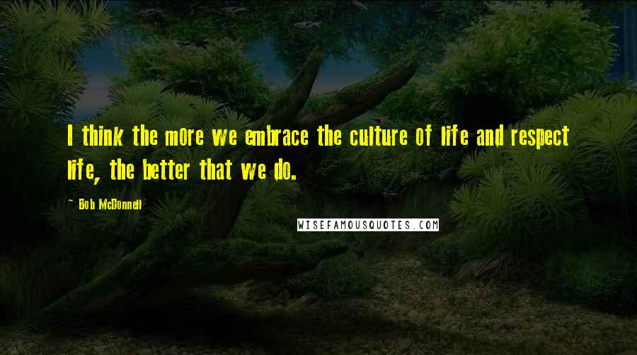 Bob McDonnell Quotes: I think the more we embrace the culture of life and respect life, the better that we do.