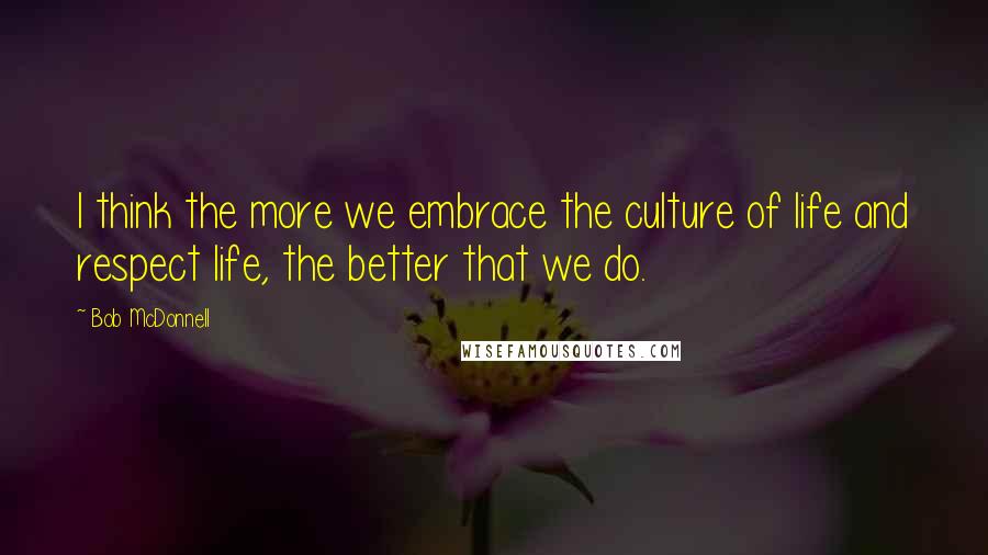 Bob McDonnell Quotes: I think the more we embrace the culture of life and respect life, the better that we do.