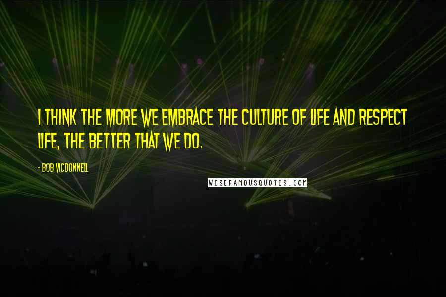 Bob McDonnell Quotes: I think the more we embrace the culture of life and respect life, the better that we do.