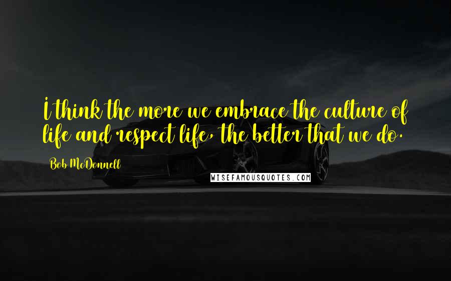 Bob McDonnell Quotes: I think the more we embrace the culture of life and respect life, the better that we do.