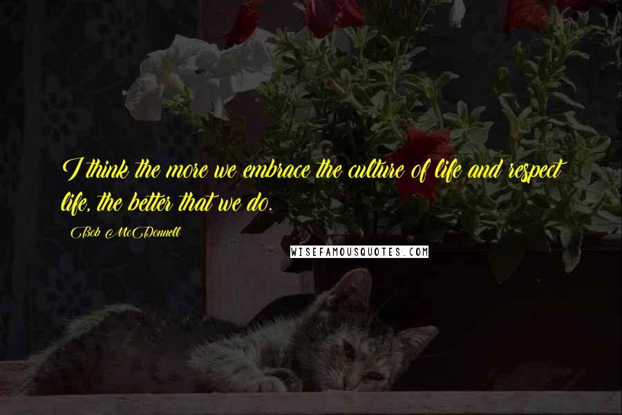 Bob McDonnell Quotes: I think the more we embrace the culture of life and respect life, the better that we do.