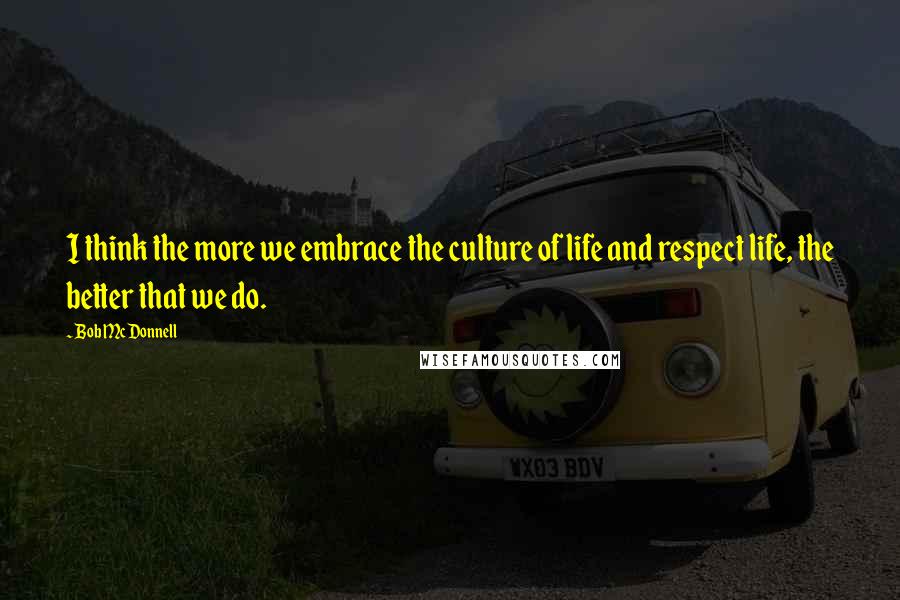 Bob McDonnell Quotes: I think the more we embrace the culture of life and respect life, the better that we do.