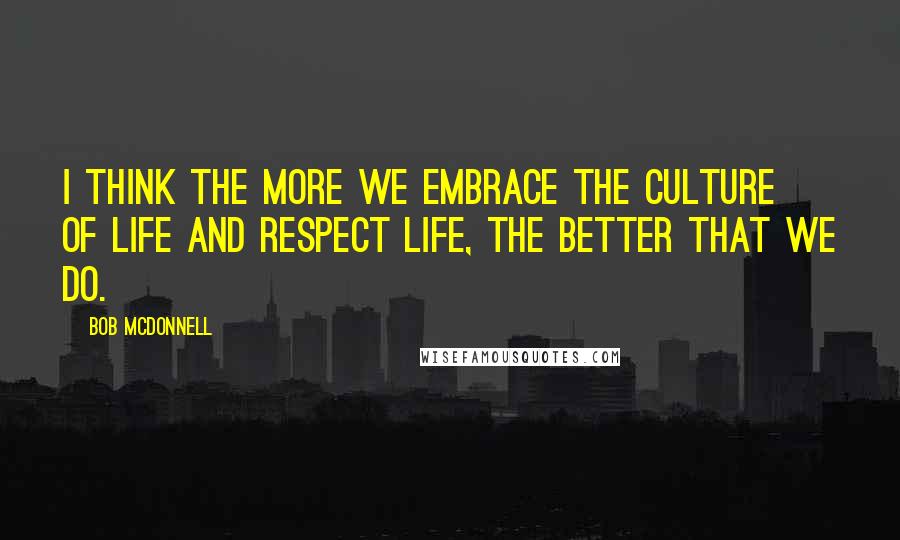 Bob McDonnell Quotes: I think the more we embrace the culture of life and respect life, the better that we do.