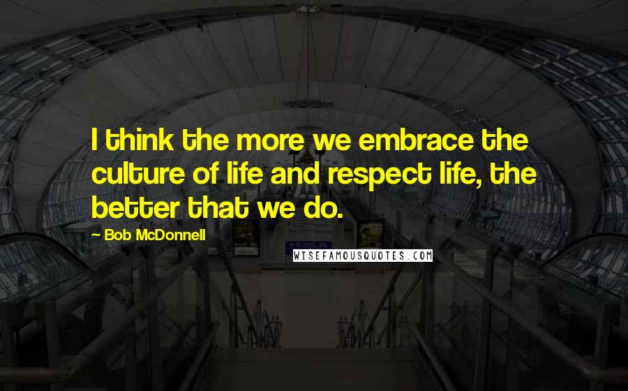 Bob McDonnell Quotes: I think the more we embrace the culture of life and respect life, the better that we do.