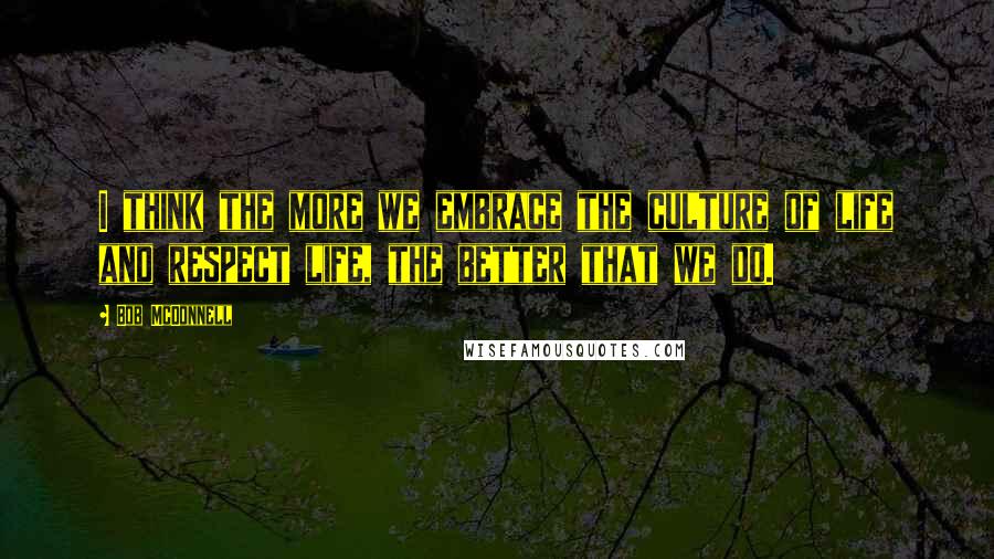 Bob McDonnell Quotes: I think the more we embrace the culture of life and respect life, the better that we do.