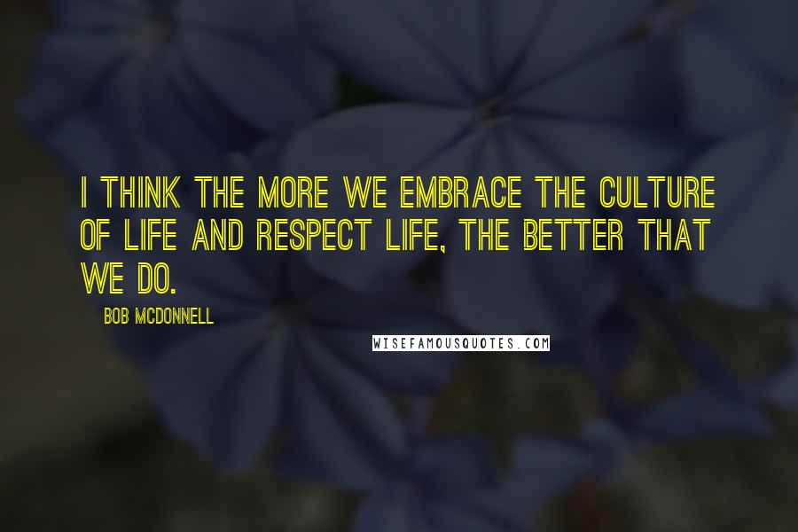 Bob McDonnell Quotes: I think the more we embrace the culture of life and respect life, the better that we do.