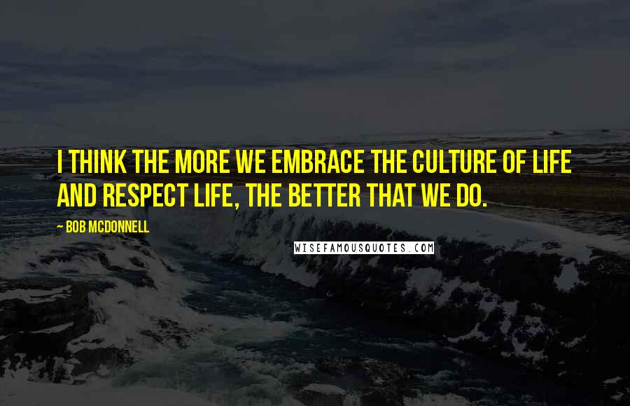 Bob McDonnell Quotes: I think the more we embrace the culture of life and respect life, the better that we do.