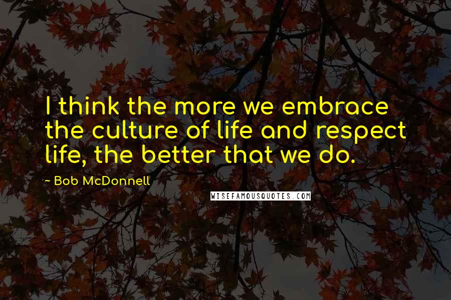 Bob McDonnell Quotes: I think the more we embrace the culture of life and respect life, the better that we do.