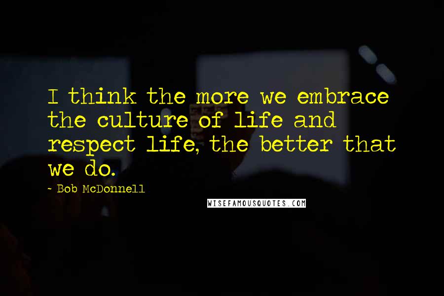 Bob McDonnell Quotes: I think the more we embrace the culture of life and respect life, the better that we do.