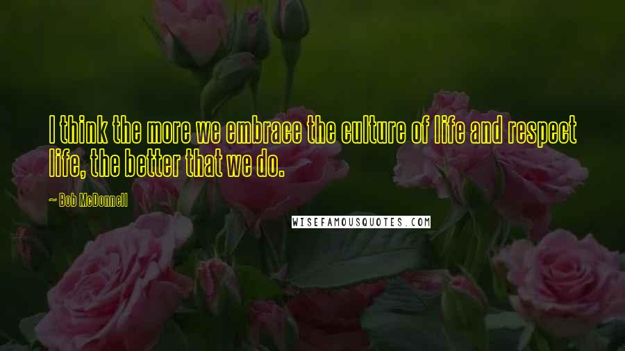 Bob McDonnell Quotes: I think the more we embrace the culture of life and respect life, the better that we do.