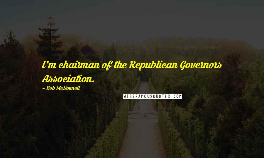 Bob McDonnell Quotes: I'm chairman of the Republican Governors Association.