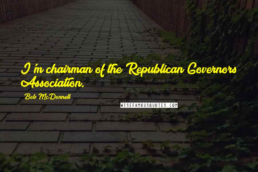 Bob McDonnell Quotes: I'm chairman of the Republican Governors Association.