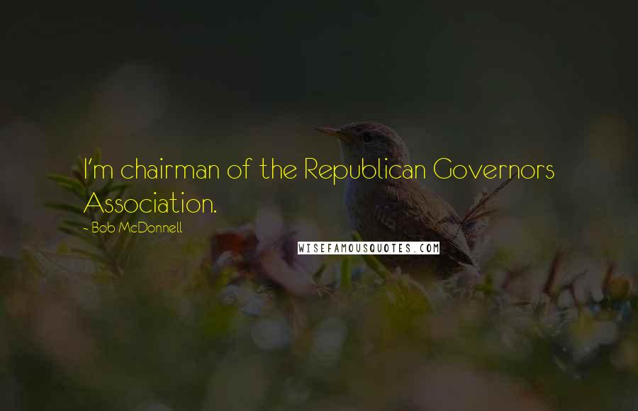 Bob McDonnell Quotes: I'm chairman of the Republican Governors Association.