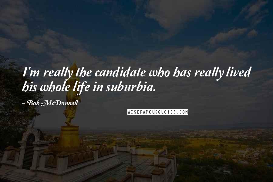 Bob McDonnell Quotes: I'm really the candidate who has really lived his whole life in suburbia.